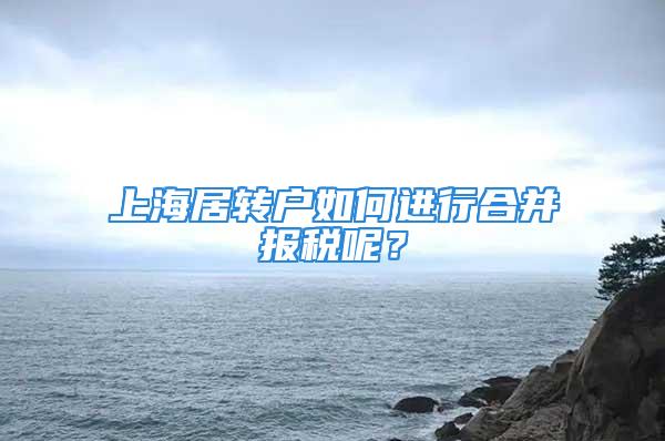 上海居轉(zhuǎn)戶如何進(jìn)行合并報稅呢？