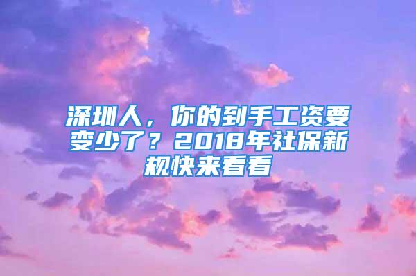 深圳人，你的到手工資要變少了？2018年社保新規(guī)快來看看