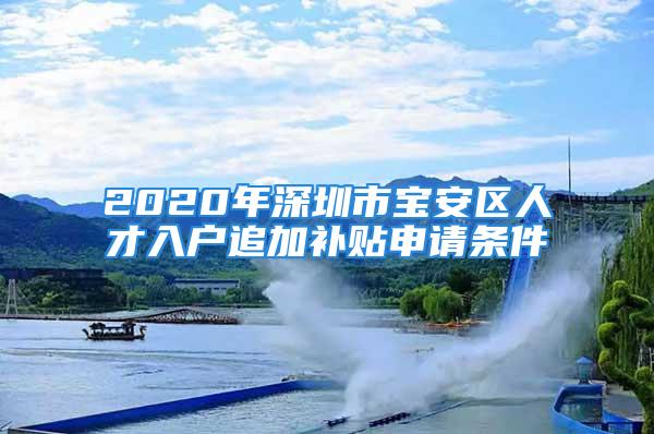 2020年深圳市寶安區(qū)人才入戶追加補貼申請條件