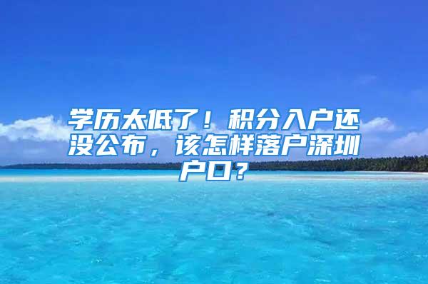 學(xué)歷太低了！積分入戶還沒(méi)公布，該怎樣落戶深圳戶口？