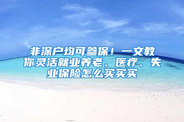 非深戶均可參保！一文教你靈活就業(yè)養(yǎng)老、醫(yī)療、失業(yè)保險怎么買買買