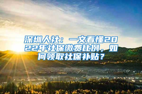 深圳人社：一文看懂2022年社保繳費比例，如何領(lǐng)取社保補貼？