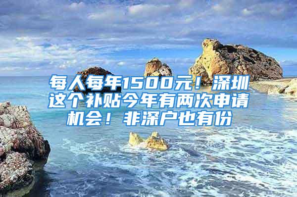 每人每年1500元！深圳這個(gè)補(bǔ)貼今年有兩次申請(qǐng)機(jī)會(huì)！非深戶也有份