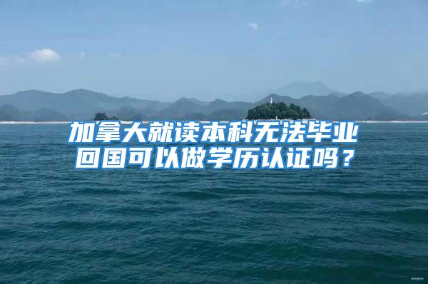 加拿大就讀本科無法畢業(yè)回國可以做學(xué)歷認(rèn)證嗎？