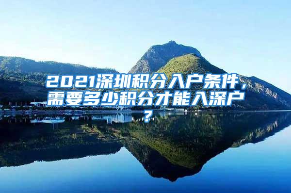 2021深圳積分入戶條件，需要多少積分才能入深戶？