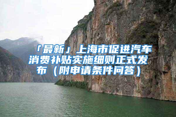 「最新」上海市促進(jìn)汽車消費(fèi)補(bǔ)貼實(shí)施細(xì)則正式發(fā)布（附申請(qǐng)條件問答）