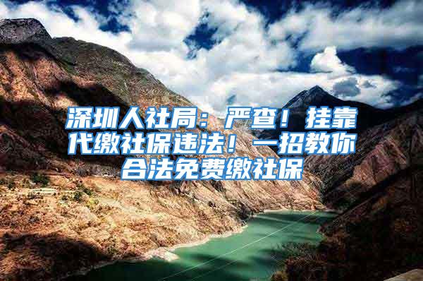 深圳人社局：嚴查！掛靠代繳社保違法！一招教你合法免費繳社保