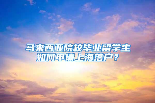 馬來西亞院校畢業(yè)留學(xué)生如何申請上海落戶？