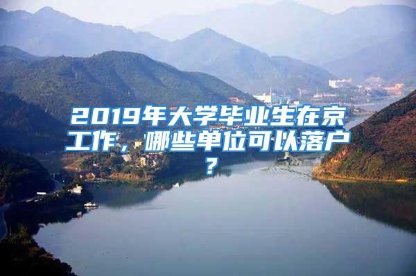 2019年大學(xué)畢業(yè)生在京工作，哪些單位可以落戶？