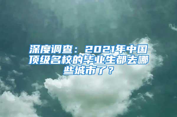 深度調(diào)查：2021年中國頂級名校的畢業(yè)生都去哪些城市了？