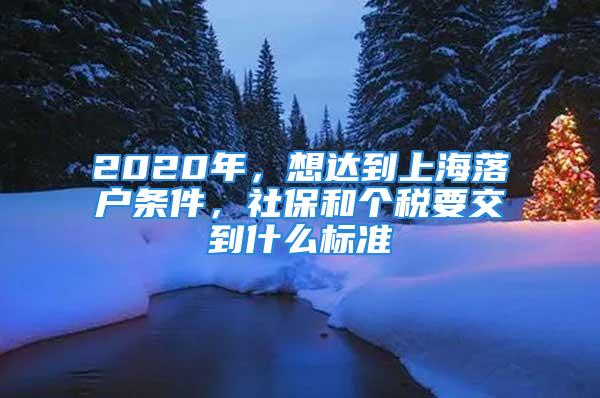 2020年，想達(dá)到上海落戶條件，社保和個(gè)稅要交到什么標(biāo)準(zhǔn)