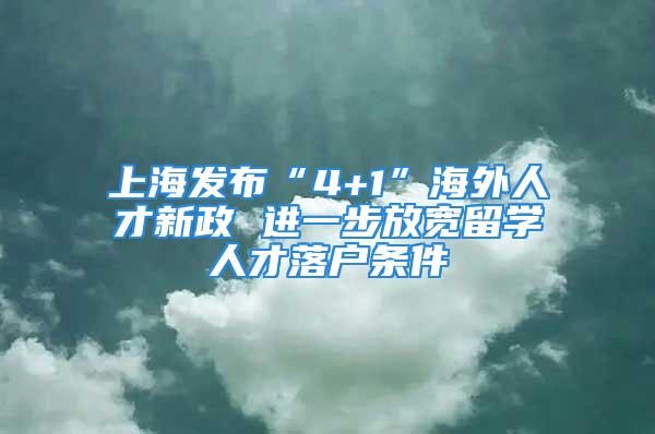 上海發(fā)布“4+1”海外人才新政 進(jìn)一步放寬留學(xué)人才落戶條件