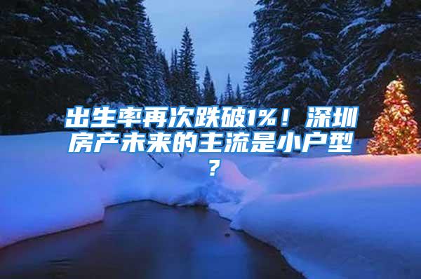 出生率再次跌破1%！深圳房產未來的主流是小戶型？