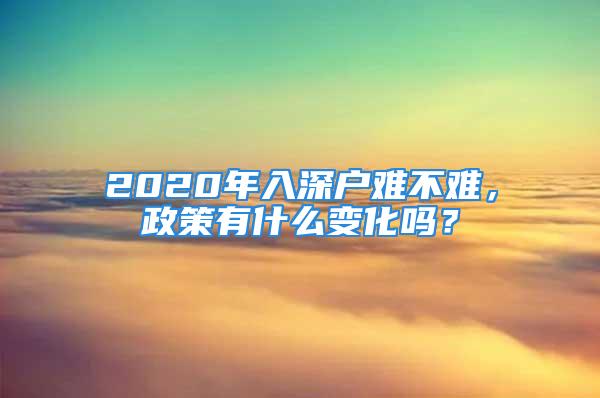 2020年入深戶難不難，政策有什么變化嗎？