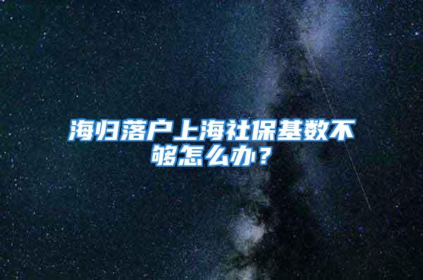 海歸落戶上海社?；鶖?shù)不夠怎么辦？