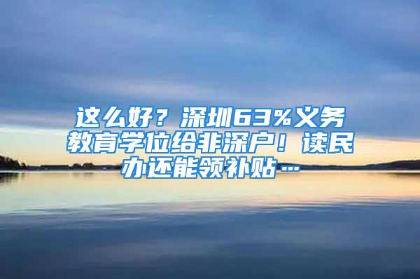 這么好？深圳63%義務(wù)教育學(xué)位給非深戶！讀民辦還能領(lǐng)補貼…