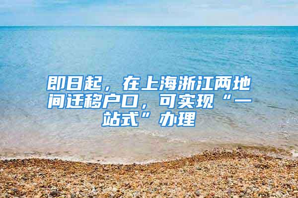 即日起，在上海浙江兩地間遷移戶口，可實(shí)現(xiàn)“一站式”辦理