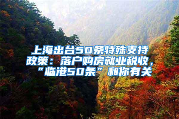 上海出臺(tái)50條特殊支持政策：落戶購(gòu)房就業(yè)稅收，“臨港50條”和你有關(guān)→