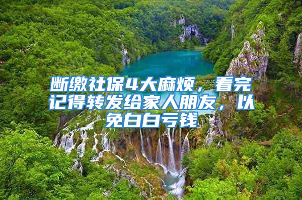 斷繳社保4大麻煩，看完記得轉(zhuǎn)發(fā)給家人朋友，以免白白虧錢