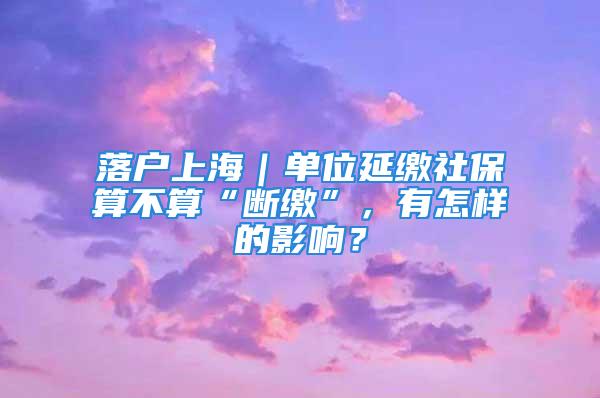 落戶上海｜單位延繳社保算不算“斷繳”，有怎樣的影響？