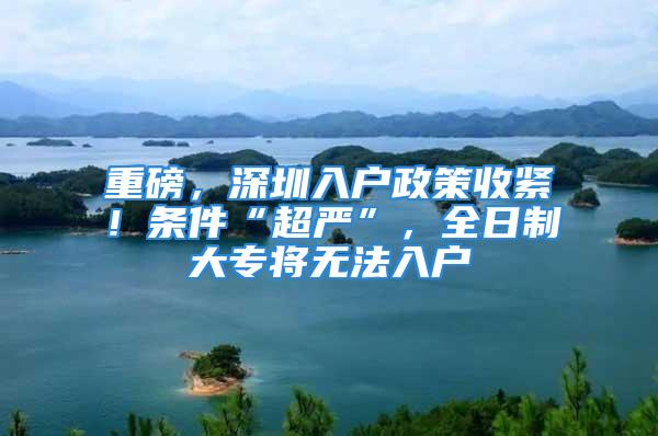 重磅，深圳入戶政策收緊！條件“超嚴(yán)”，全日制大專將無法入戶