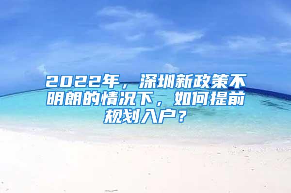 2022年，深圳新政策不明朗的情況下，如何提前規(guī)劃入戶？