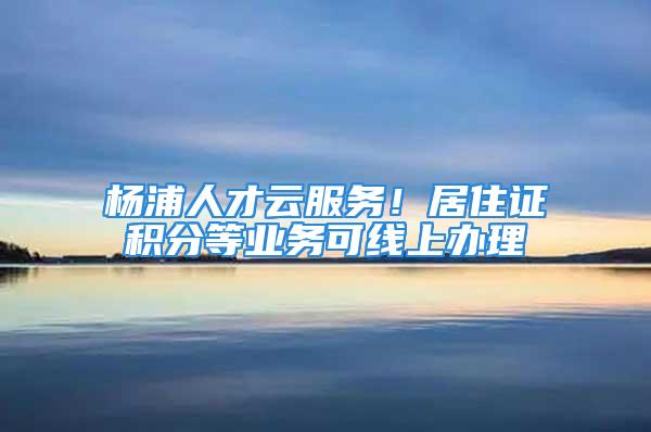 楊浦人才云服務(wù)！居住證積分等業(yè)務(wù)可線上辦理