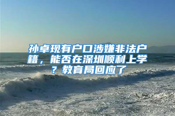 孫卓現(xiàn)有戶口涉嫌非法戶籍，能否在深圳順利上學？教育局回應了