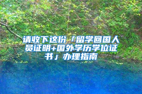 請(qǐng)收下這份「留學(xué)回國人員證明+國外學(xué)歷學(xué)位證書」辦理指南