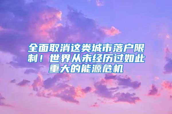 全面取消這類城市落戶限制！世界從未經(jīng)歷過如此重大的能源危機