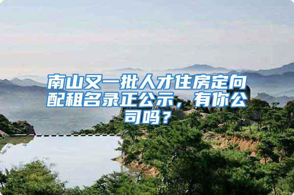 南山又一批人才住房定向配租名錄正公示，有你公司嗎？