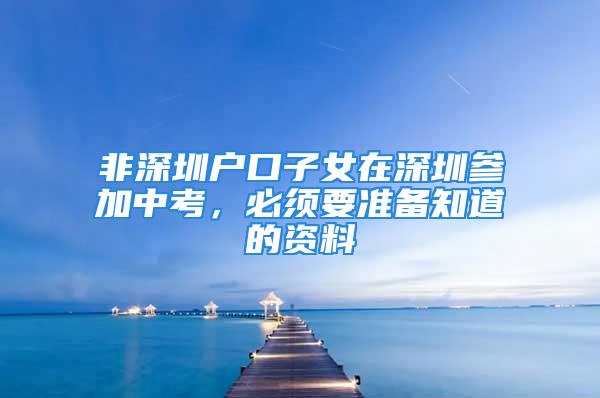 非深圳戶口子女在深圳參加中考，必須要準(zhǔn)備知道的資料