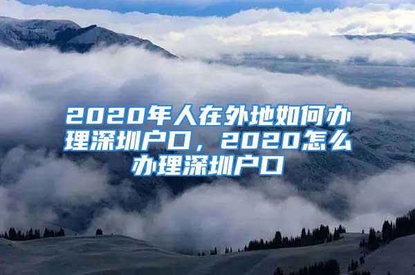 2020年人在外地如何辦理深圳戶口，2020怎么辦理深圳戶口