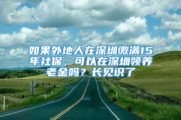 如果外地人在深圳繳滿15年社保，可以在深圳領(lǐng)養(yǎng)老金嗎？長見識了