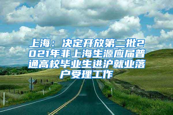 上海：決定開放第二批2021年非上海生源應(yīng)屆普通高校畢業(yè)生進(jìn)滬就業(yè)落戶受理工作