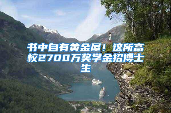 書中自有黃金屋！這所高校2700萬獎學金招博士生