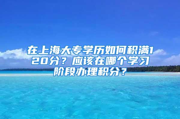 在上海大專學(xué)歷如何積滿120分？應(yīng)該在哪個(gè)學(xué)習(xí)階段辦理積分？