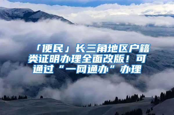 「便民」長三角地區(qū)戶籍類證明辦理全面改版！可通過“一網(wǎng)通辦”辦理