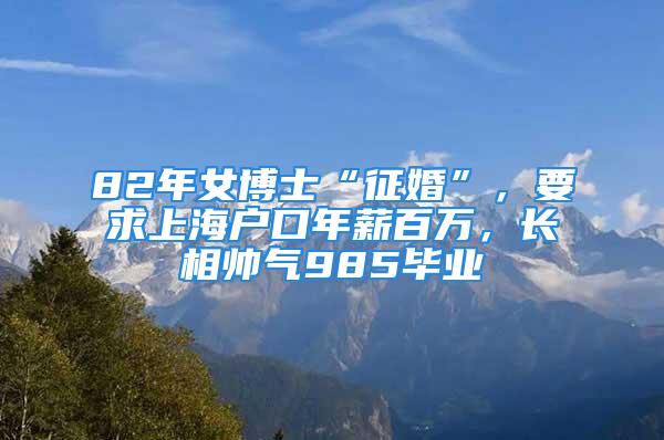 82年女博士“征婚”，要求上海戶口年薪百萬，長相帥氣985畢業(yè)