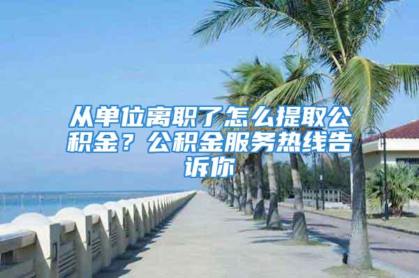 從單位離職了怎么提取公積金？公積金服務熱線告訴你