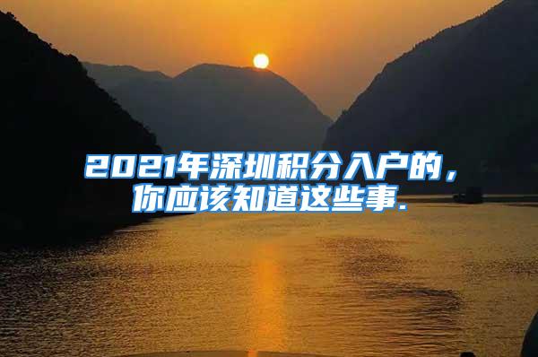 2021年深圳積分入戶(hù)的，你應(yīng)該知道這些事.