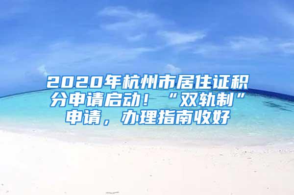 2020年杭州市居住證積分申請(qǐng)啟動(dòng)！“雙軌制”申請(qǐng)，辦理指南收好