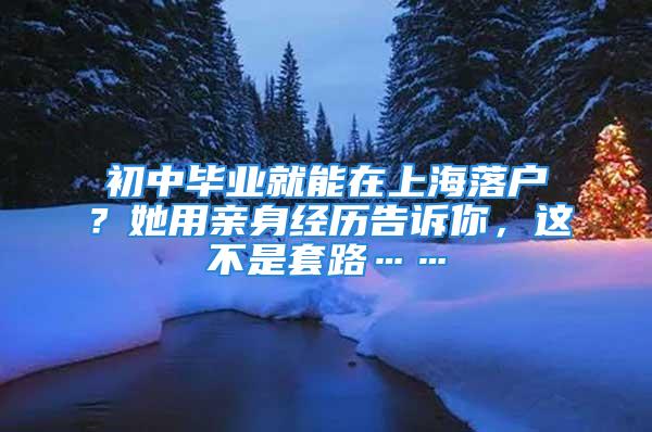 初中畢業(yè)就能在上海落戶？她用親身經(jīng)歷告訴你，這不是套路……