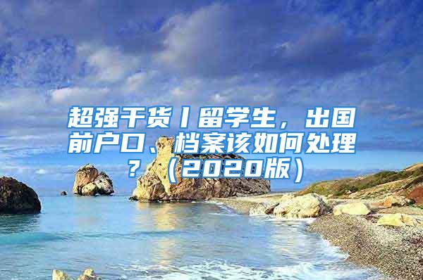 超強(qiáng)干貨丨留學(xué)生，出國前戶口、檔案該如何處理？（2020版）