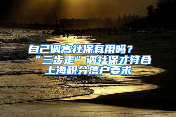 自己調(diào)高社保有用嗎？“三步走”調(diào)社保才符合上海積分落戶要求