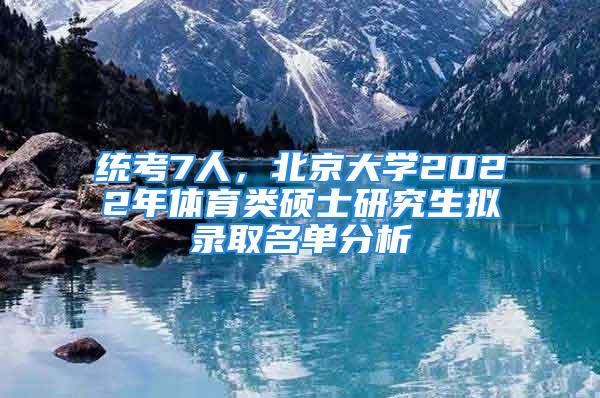 統(tǒng)考7人，北京大學(xué)2022年體育類碩士研究生擬錄取名單分析