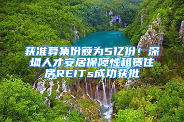 獲準(zhǔn)募集份額為5億份！深圳人才安居保障性租賃住房REITs成功獲批