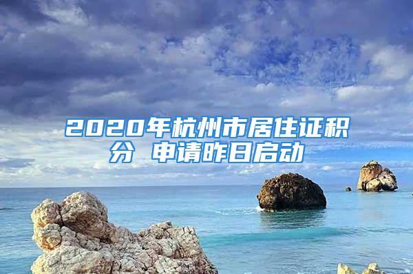 2020年杭州市居住證積分 申請昨日啟動