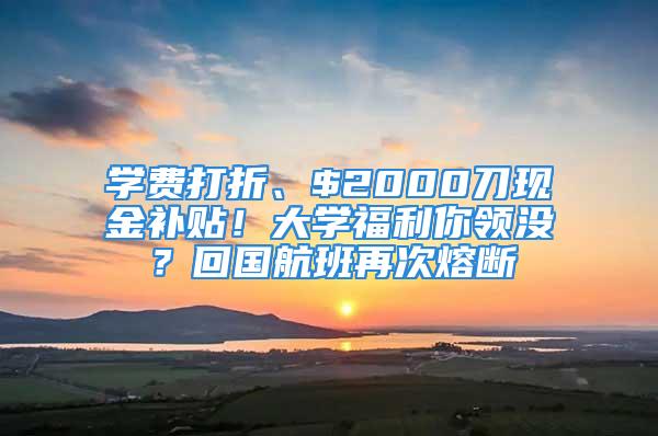 學(xué)費打折、$2000刀現(xiàn)金補(bǔ)貼！大學(xué)福利你領(lǐng)沒？回國航班再次熔斷