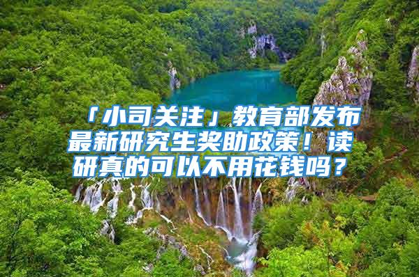 「小司關(guān)注」教育部發(fā)布最新研究生獎助政策！讀研真的可以不用花錢嗎？